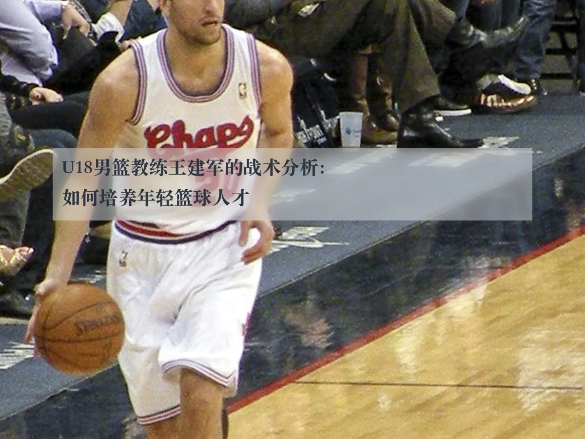 U18男篮教练王建军的战术分析:如何培养年轻篮球人才