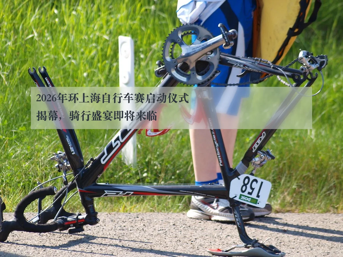 2026年环上海自行车赛启动仪式揭幕，骑行盛宴即将来临